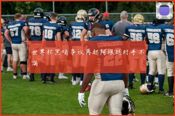 世界杯黑哨争议再起阿根廷对手不满