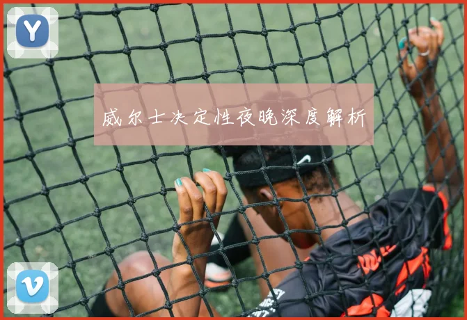 威尔士决定性夜晚深度解析