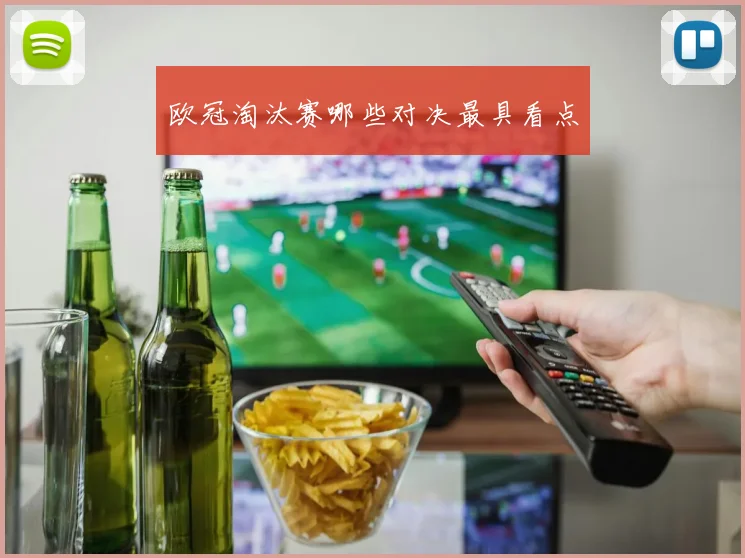 欧冠淘汰赛哪些对决最具看点