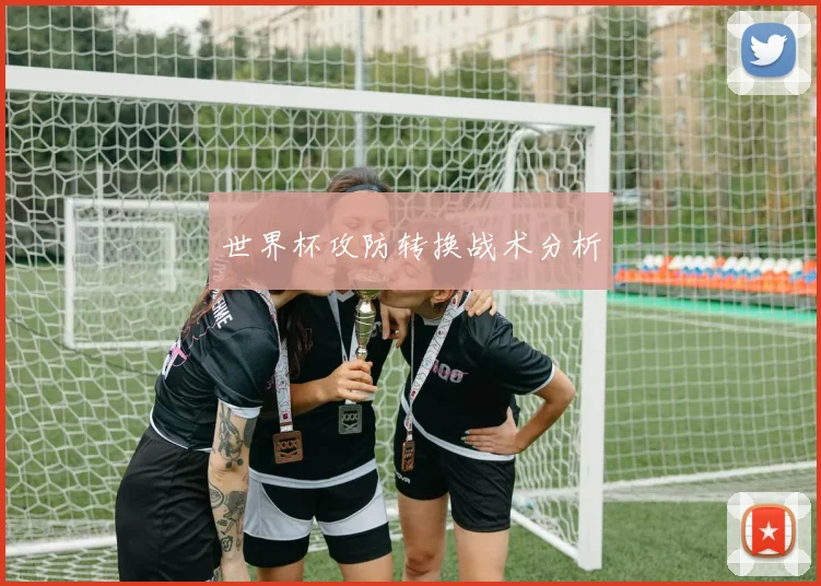 世界杯攻防转换战术分析